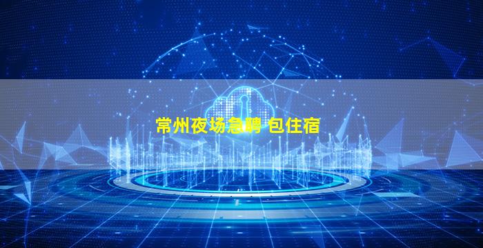 常州夜场急聘 包住宿
